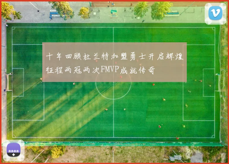 十年回顾杜兰特加盟勇士开启辉煌征程两冠两次FMVP成就传奇