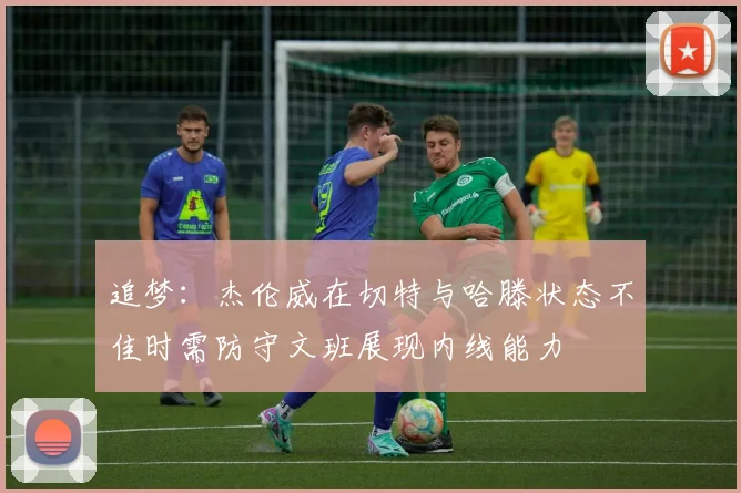 追梦：杰伦威在切特与哈滕状态不佳时需防守文班展现内线能力