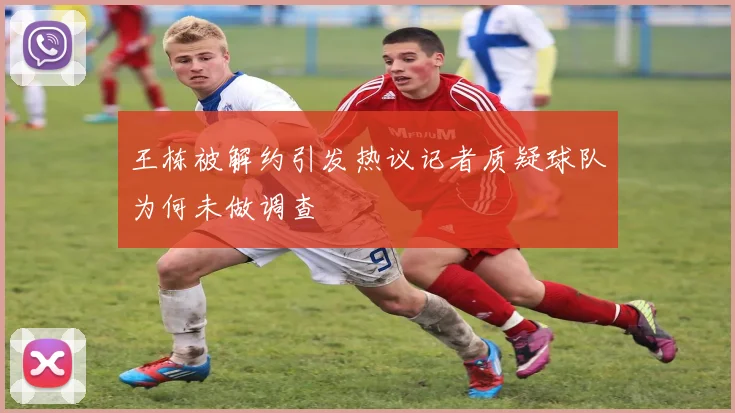 王栋被解约引发热议记者质疑球队为何未做调查
