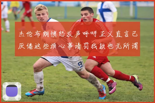 杰伦布朗愤怒发声呼吁正义直言已厌倦这些烦心事请罚我款也无所谓