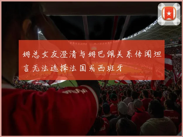 姆总女友澄清与姆巴佩关系传闻坦言无法选择法国或西班牙