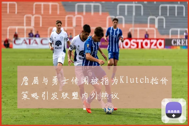 詹眉与勇士传闻被指为Klutch抬价策略引发联盟内外热议