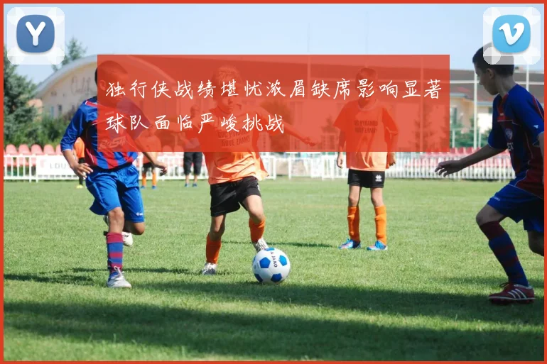 独行侠战绩堪忧浓眉缺席影响显著球队面临严峻挑战