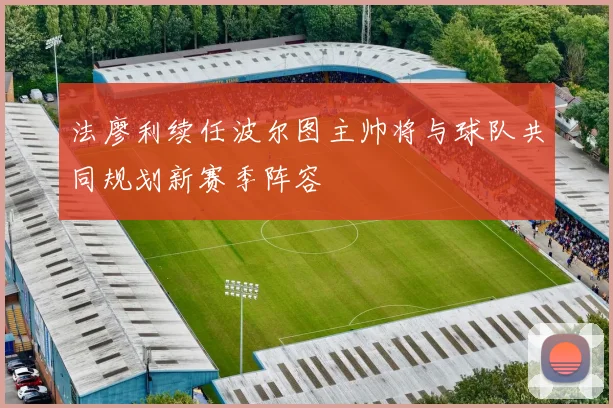 法廖利续任波尔图主帅将与球队共同规划新赛季阵容