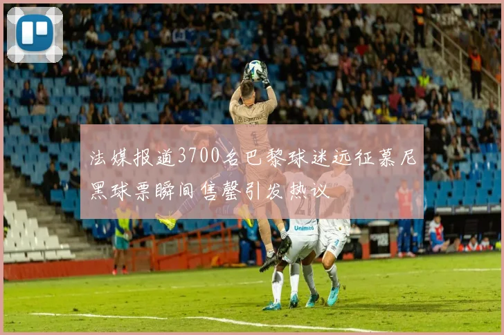 法媒报道3700名巴黎球迷远征慕尼黑球票瞬间售罄引发热议