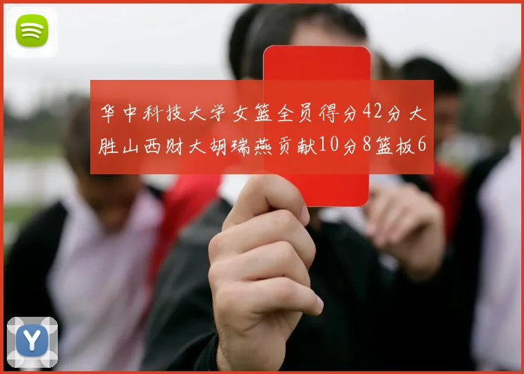 华中科技大学女篮全员得分42分大胜山西财大胡瑞燕贡献10分8篮板6助攻表现出色