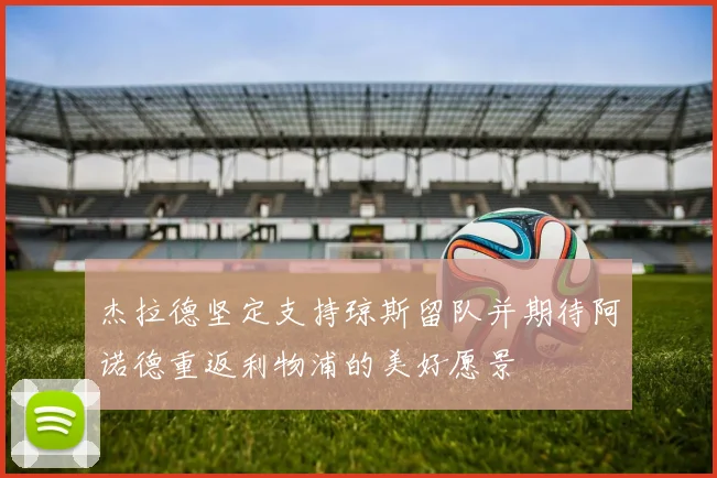 杰拉德坚定支持琼斯留队并期待阿诺德重返利物浦的美好愿景