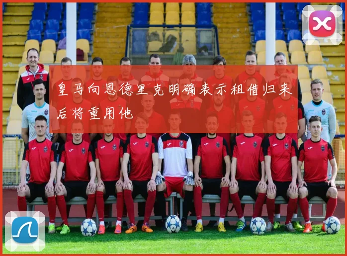 皇马向恩德里克明确表示租借归来后将重用他