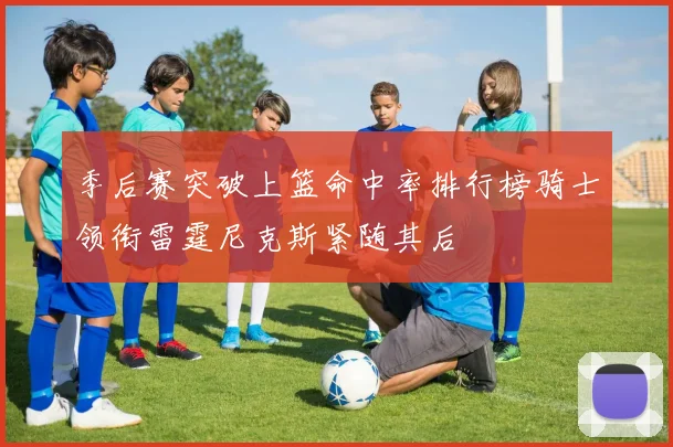 季后赛突破上篮命中率排行榜骑士领衔雷霆尼克斯紧随其后
