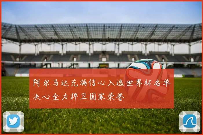 阿尔马达充满信心入选世界杯名单决心全力捍卫国家荣誉