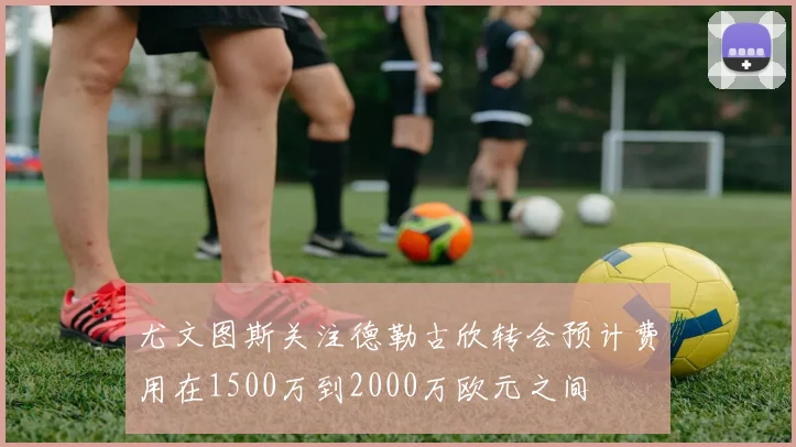 尤文图斯关注德勒古欣转会预计费用在1500万到2000万欧元之间