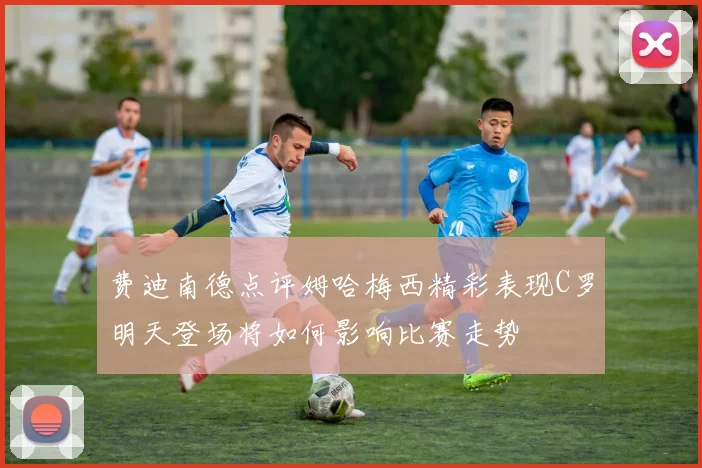 费迪南德点评姆哈梅西精彩表现C罗明天登场将如何影响比赛走势